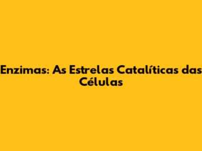 Enzimas: As Estrelas Catalíticas das Células