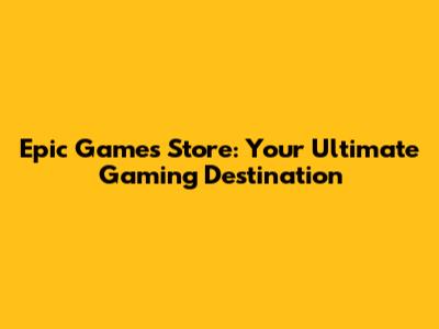 Epic Games Store: Your Ultimate Gaming Destination