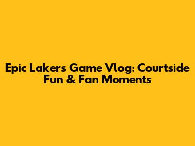 Epic Lakers Game Vlog: Courtside Fun & Fan Moments
