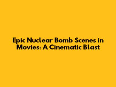 Epic Nuclear Bomb Scenes in Movies: A Cinematic Blast