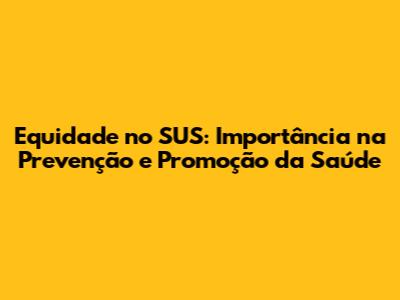 Equidade no SUS: Importância na Prevenção e Promoção da Saúde