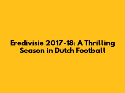 Eredivisie 2017-18: A Thrilling Season in Dutch Football