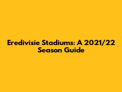 Eredivisie Stadiums: A 2021/22 Season Guide