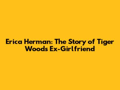 Erica Herman: The Story of Tiger Woods' Ex-Girlfriend