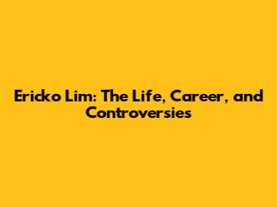 Ericko Lim: The Life, Career, and Controversies