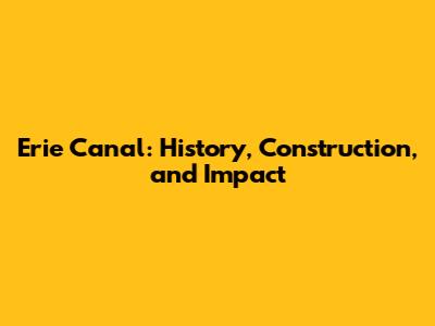 Erie Canal: History, Construction, and Impact