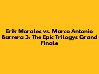 Erik Morales vs. Marco Antonio Barrera 3: The Epic Trilogy's Grand Finale