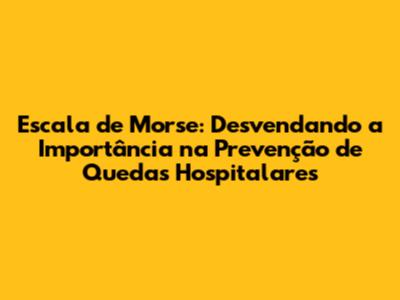 Escala de Morse: Desvendando a Importância na Prevenção de Quedas Hospitalares