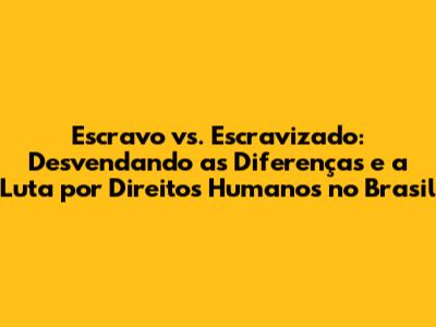 Escravo vs. Escravizado: Desvendando as Diferenças e a Luta por Direitos Humanos no Brasil