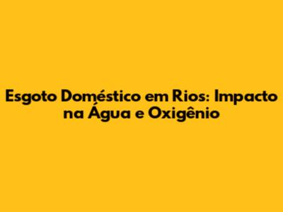 Esgoto Doméstico em Rios: Impacto na Água e Oxigênio