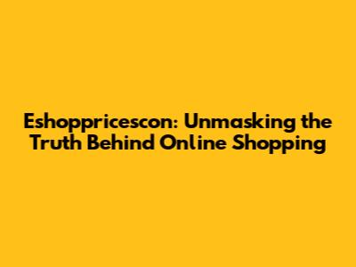 Eshoppricescon: Unmasking the Truth Behind Online Shopping