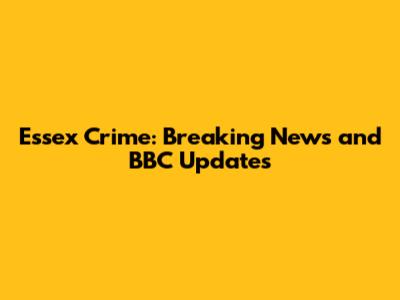Essex Crime: Breaking News and BBC Updates