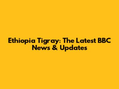 Ethiopia Tigray: The Latest BBC News & Updates