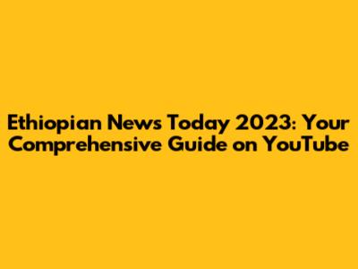 Ethiopian News Today 2023: Your Comprehensive Guide on YouTube