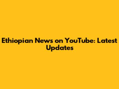 Ethiopian News on YouTube: Latest Updates
