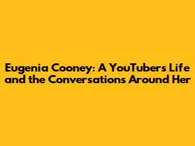 Eugenia Cooney: A YouTuber's Life and the Conversations Around Her