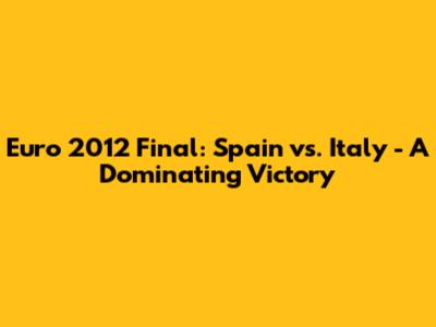 Euro 2012 Final: Spain vs. Italy - A Dominating Victory