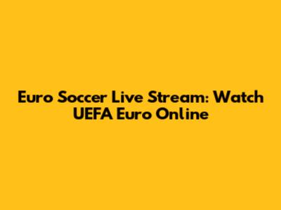 Euro Soccer Live Stream: Watch UEFA Euro Online