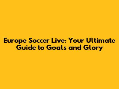Europe Soccer Live: Your Ultimate Guide to Goals and Glory