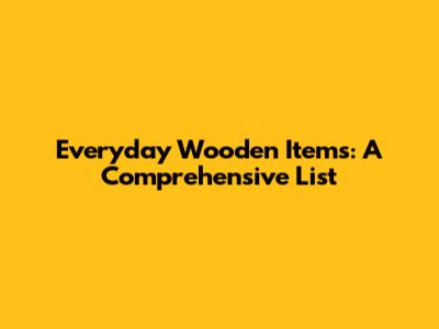 Everyday Wooden Items: A Comprehensive List