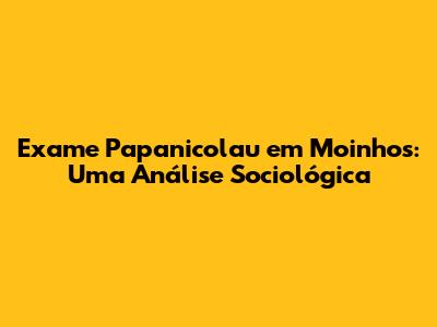 Exame Papanicolau em Moinhos: Uma Análise Sociológica