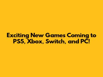 Exciting New Games Coming to PS5, Xbox, Switch, and PC!
