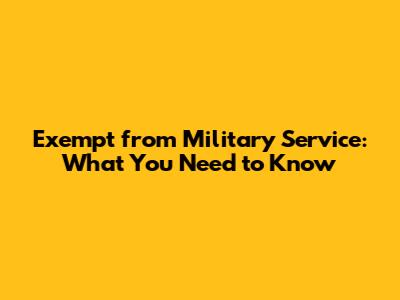 Exempt from Military Service: What You Need to Know