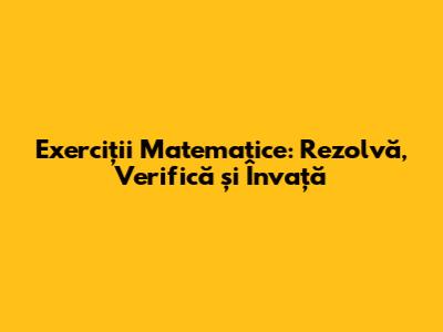 Exerciții Matematice: Rezolvă, Verifică și Învață