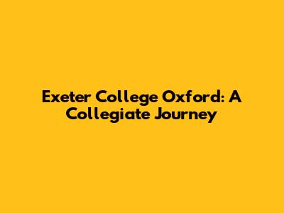 Exeter College Oxford: A Collegiate Journey
