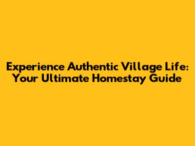Experience Authentic Village Life: Your Ultimate Homestay Guide