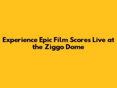 Experience Epic Film Scores Live at the Ziggo Dome