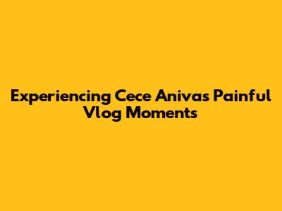 Experiencing Cece Aniva's Painful Vlog Moments