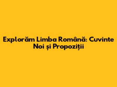 Explorăm Limba Română: Cuvinte Noi și Propoziții