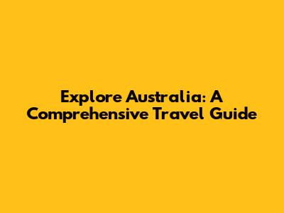 Explore Australia: A Comprehensive Travel Guide