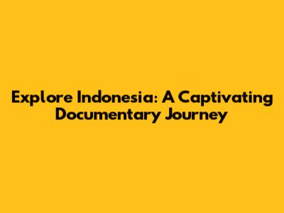 Explore Indonesia: A Captivating Documentary Journey