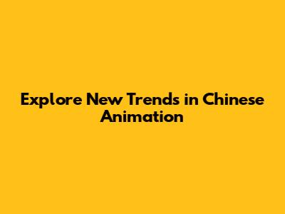 Explore New Trends in Chinese Animation