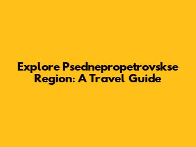 Explore Psednepropetrovskse Region: A Travel Guide