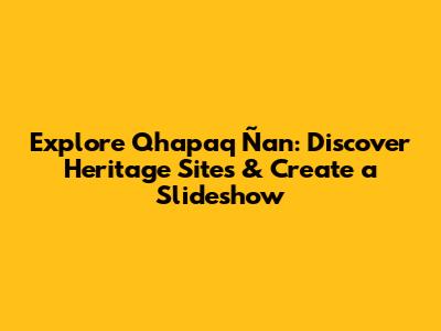 Explore Qhapaq Ñan: Discover Heritage Sites & Create a Slideshow