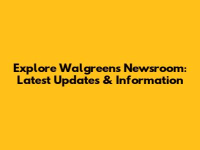 Explore Walgreens Newsroom: Latest Updates & Information