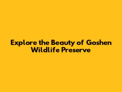 Explore the Beauty of Goshen Wildlife Preserve