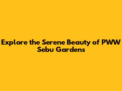 Explore the Serene Beauty of PWW Sebu Gardens