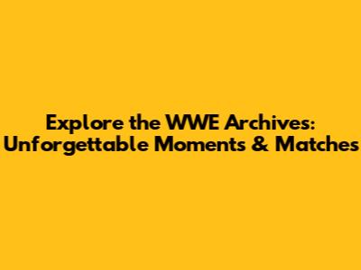 Explore the WWE Archives: Unforgettable Moments & Matches
