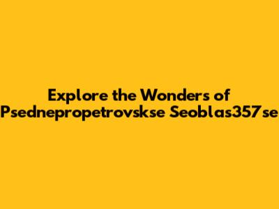 Explore the Wonders of Psednepropetrovskse Seoblas357se