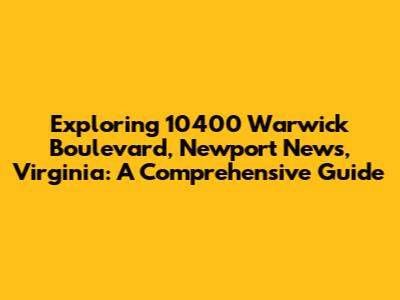 Exploring 10400 Warwick Boulevard, Newport News, Virginia: A Comprehensive Guide