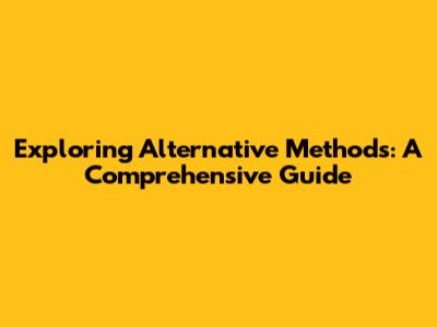 Exploring Alternative Methods: A Comprehensive Guide