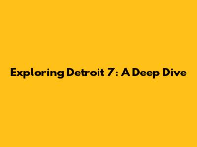 Exploring Detroit 7: A Deep Dive
