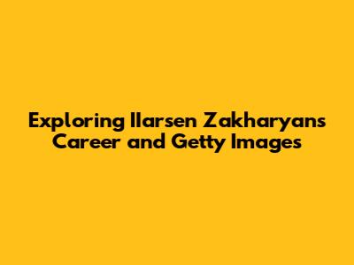 Exploring IIarsen Zakharyan's Career and Getty Images