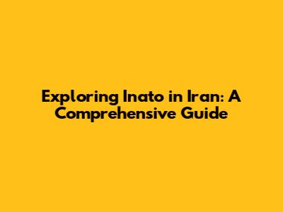 Exploring Inato in Iran: A Comprehensive Guide