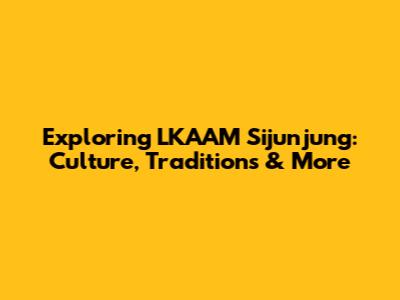Exploring LKAAM Sijunjung: Culture, Traditions & More