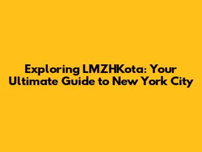Exploring LMZHKota: Your Ultimate Guide to New York City
